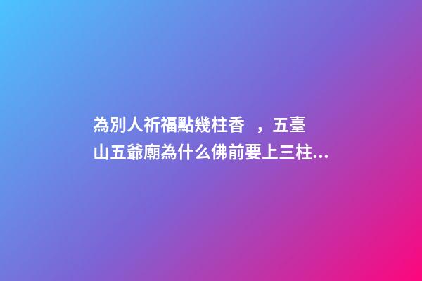 為別人祈福點幾柱香，五臺山五爺廟為什么佛前要上三柱香、磕三個頭-第1張-觀點-玄機派